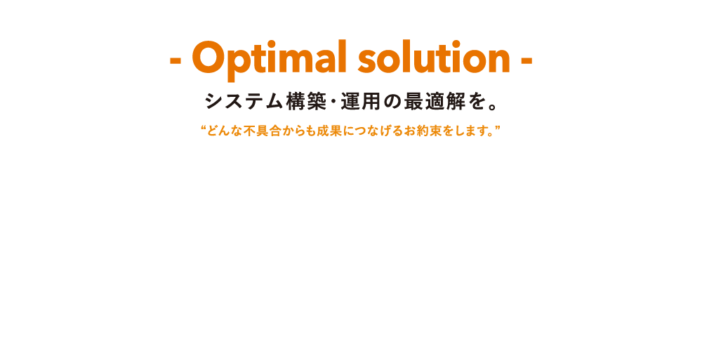 -Optimal solution- システム構築・運用の最適解を。　どんな不具合からも成果につなげるお約束をします。